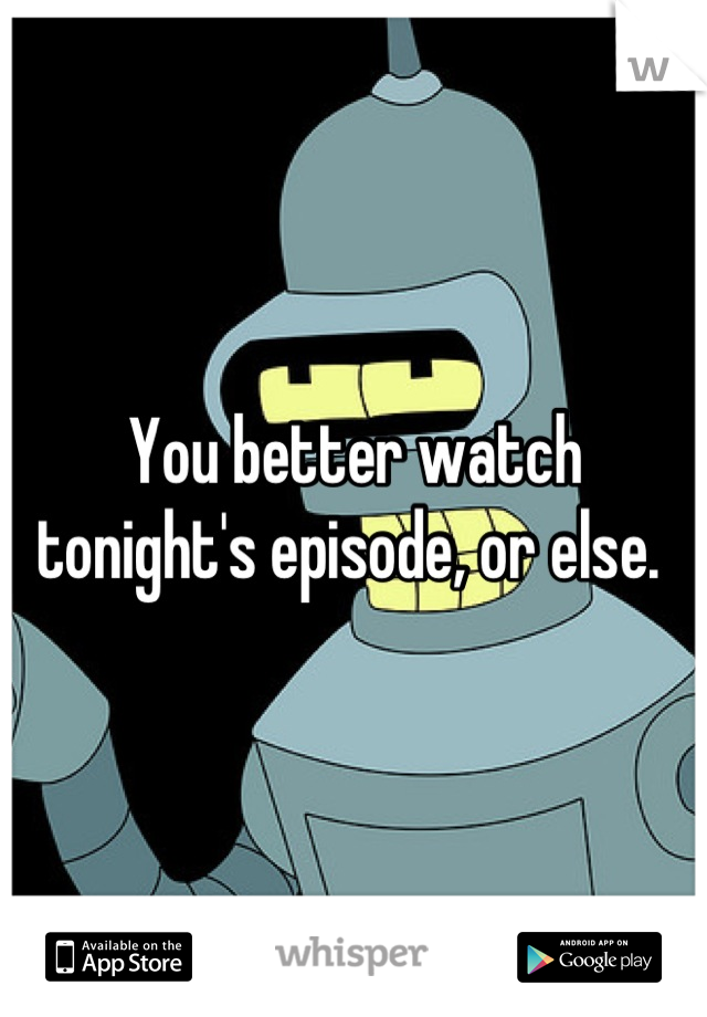 You better watch
tonight's episode, or else. 