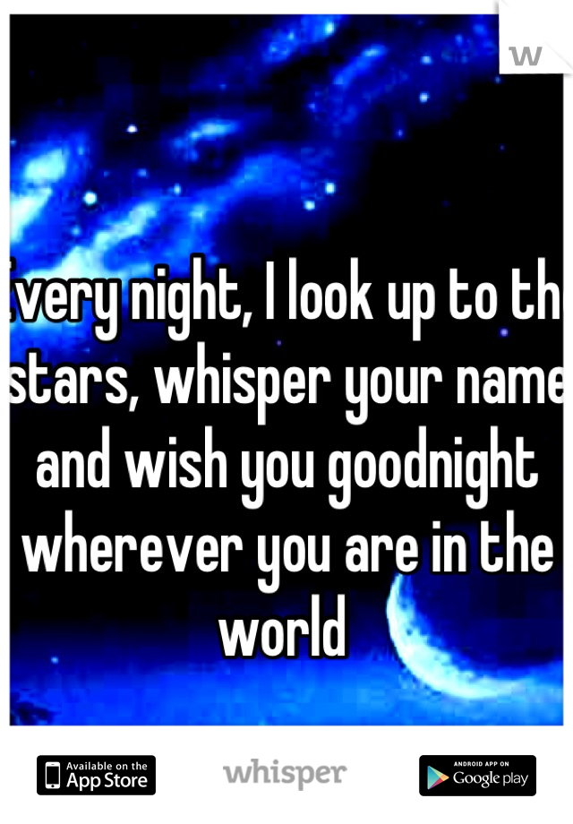 Every night, I look up to the stars, whisper your name and wish you goodnight wherever you are in the world 