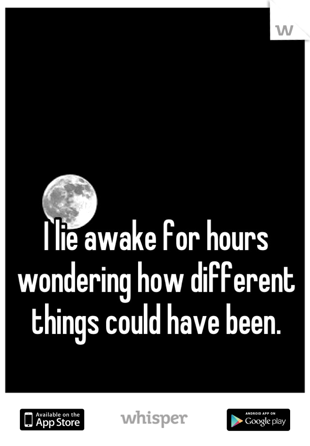 I lie awake for hours wondering how different things could have been.