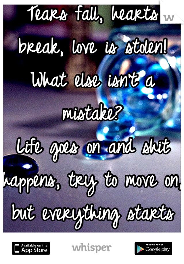 Tears fall, hearts break, love is stolen! 
What else isn't a mistake?
Life goes on and shit happens, try to move on, but everything starts crashing... 