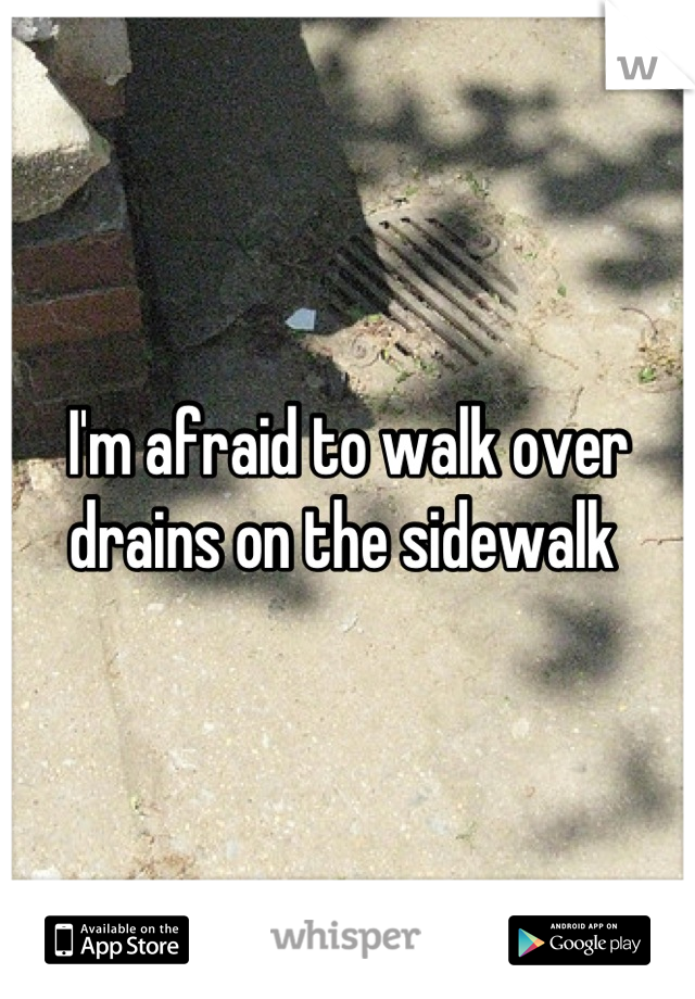 I'm afraid to walk over drains on the sidewalk 