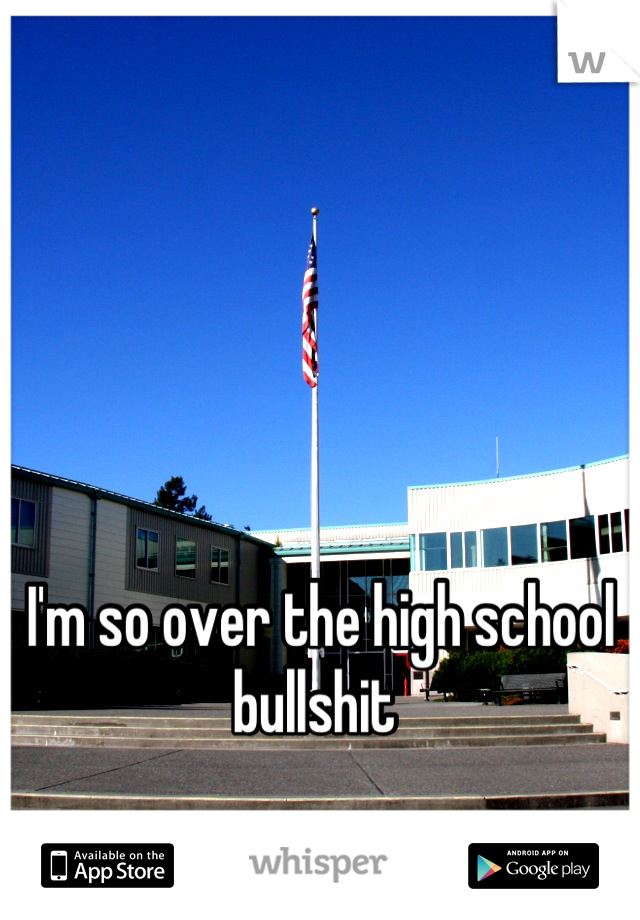 I'm so over the high school bullshit 