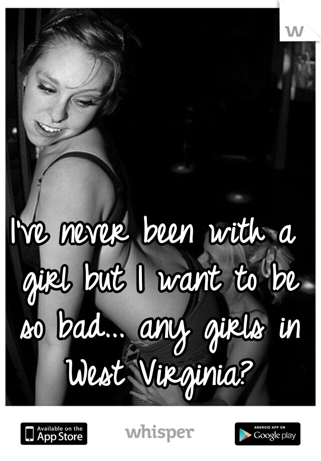 I've never been with a girl but I want to be so bad... any girls in West Virginia?