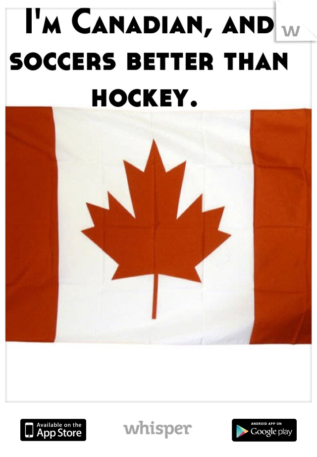 I'm Canadian, and soccers better than hockey. 