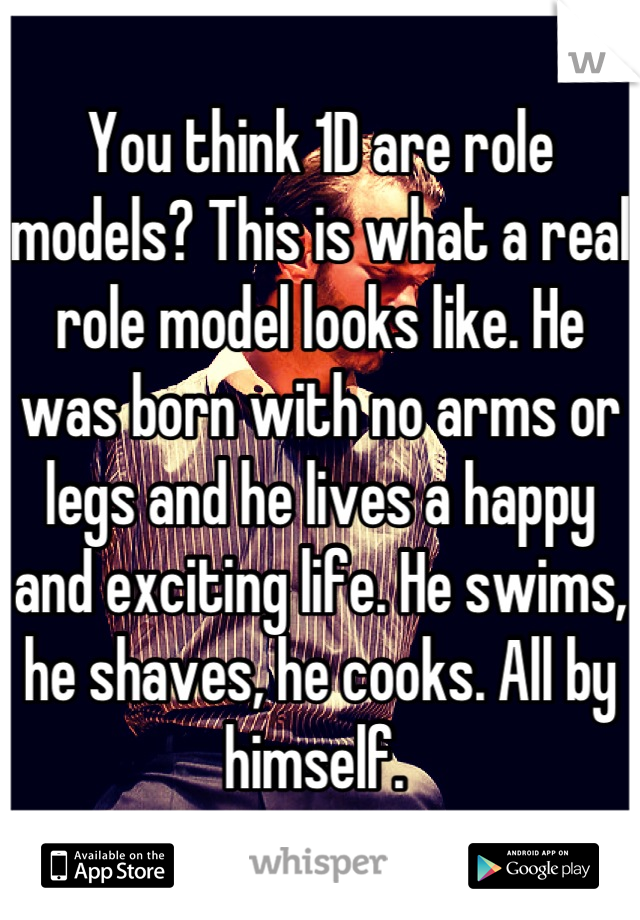 You think 1D are role models? This is what a real role model looks like. He was born with no arms or legs and he lives a happy and exciting life. He swims, he shaves, he cooks. All by himself. 