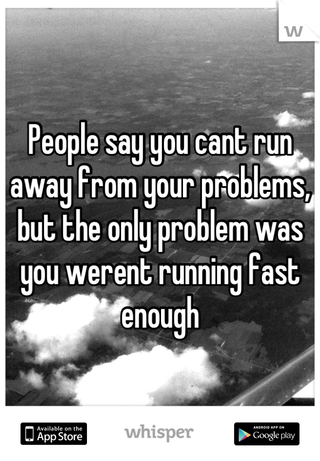 People say you cant run away from your problems, but the only problem was you werent running fast enough