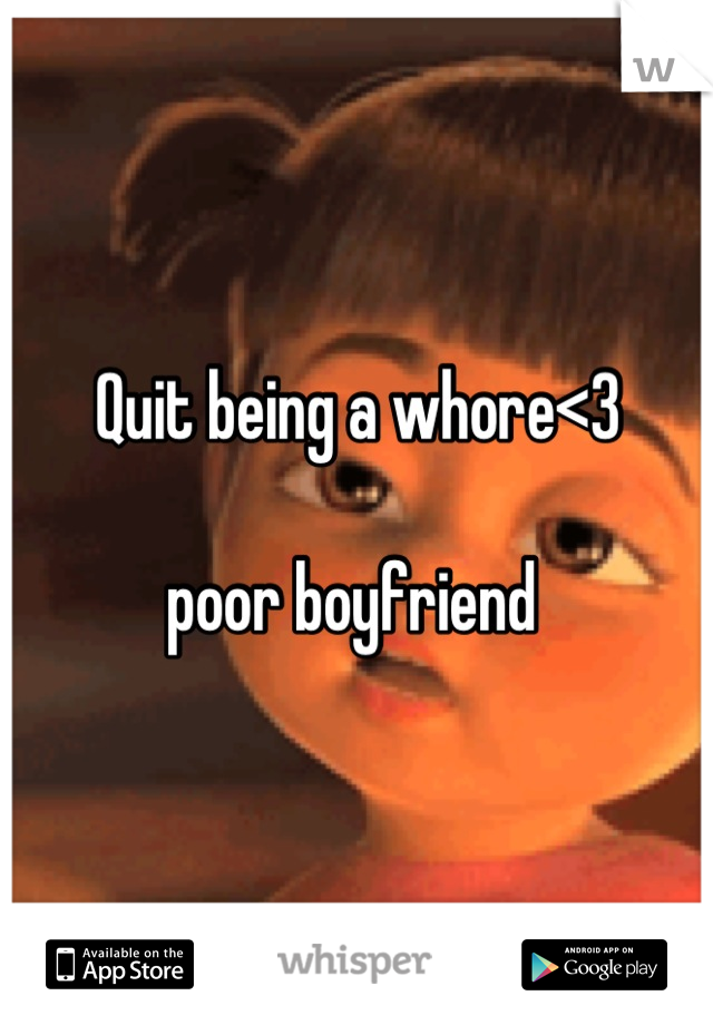 Quit being a whore<3 

poor boyfriend 