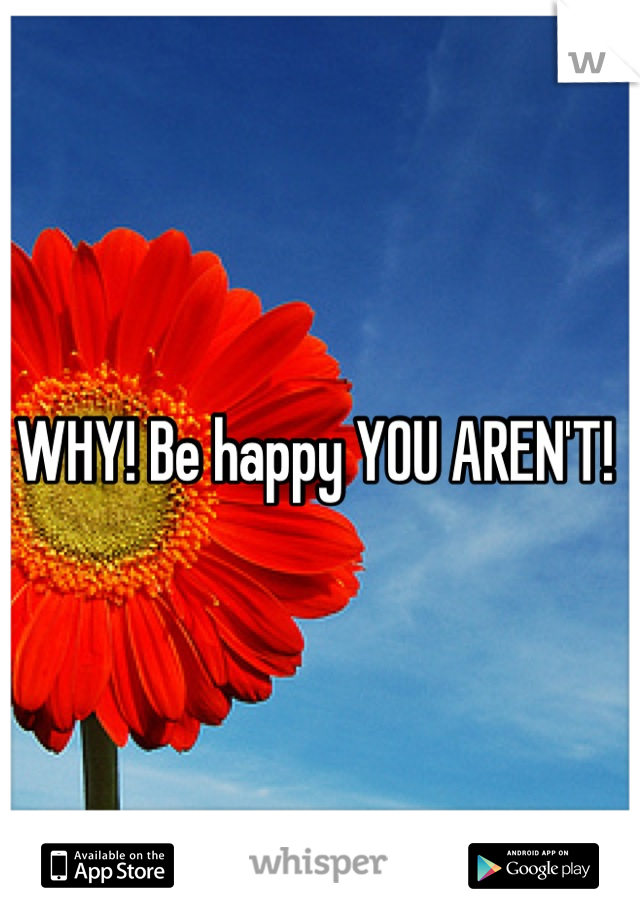 WHY! Be happy YOU AREN'T! 