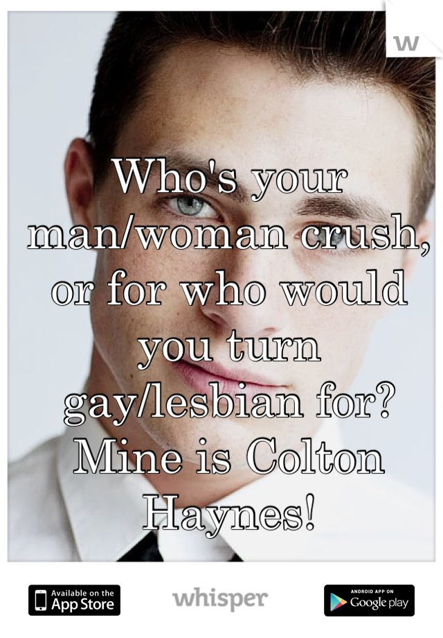 Who's your man/woman crush, or for who would you turn gay/lesbian for? Mine is Colton Haynes!