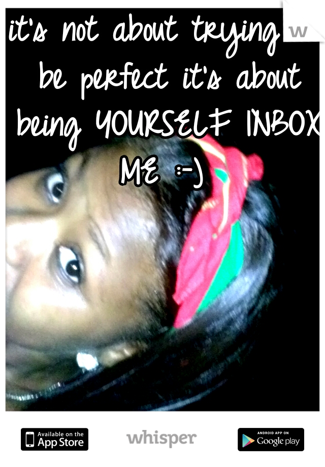 it's not about trying to be perfect it's about being YOURSELF
INBOX ME :-) 