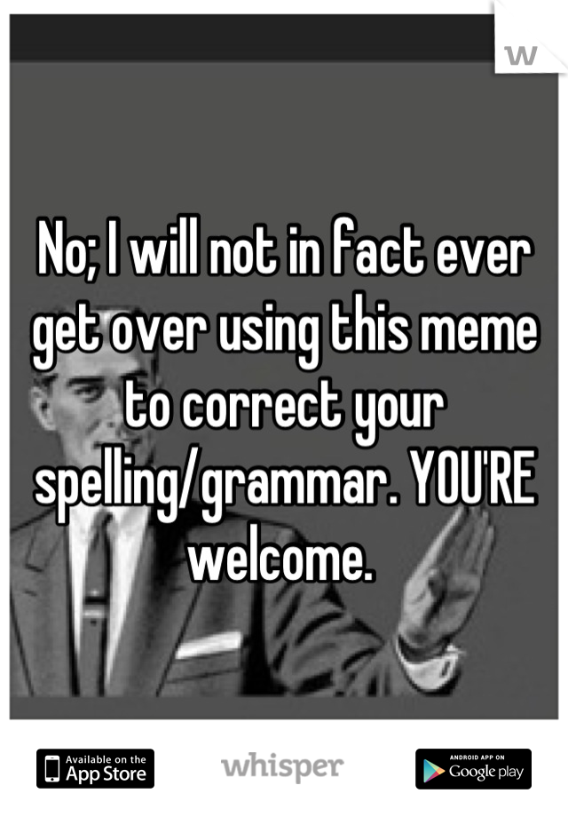 No; I will not in fact ever get over using this meme to correct your spelling/grammar. YOU'RE welcome. 