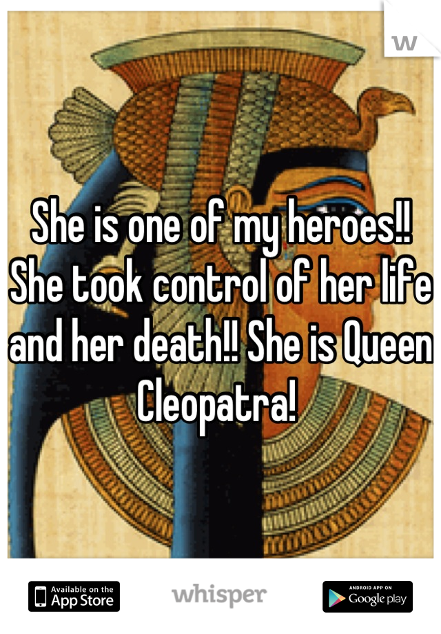 She is one of my heroes!! She took control of her life and her death!! She is Queen Cleopatra! 