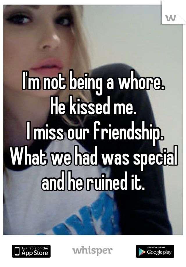 I'm not being a whore.
He kissed me.
 I miss our friendship.
What we had was special and he ruined it.