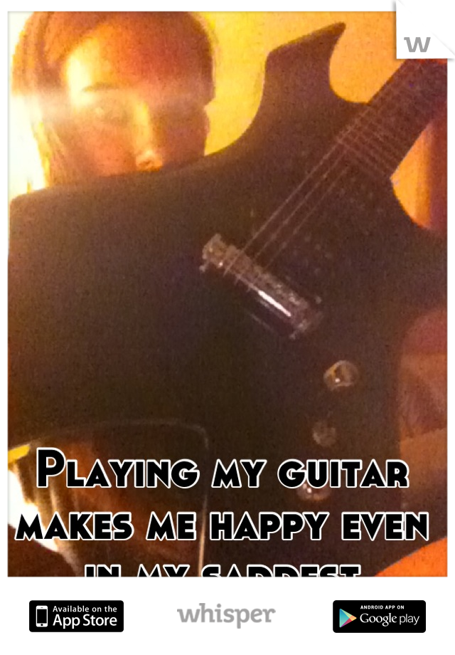 Playing my guitar makes me happy even in my saddest moments