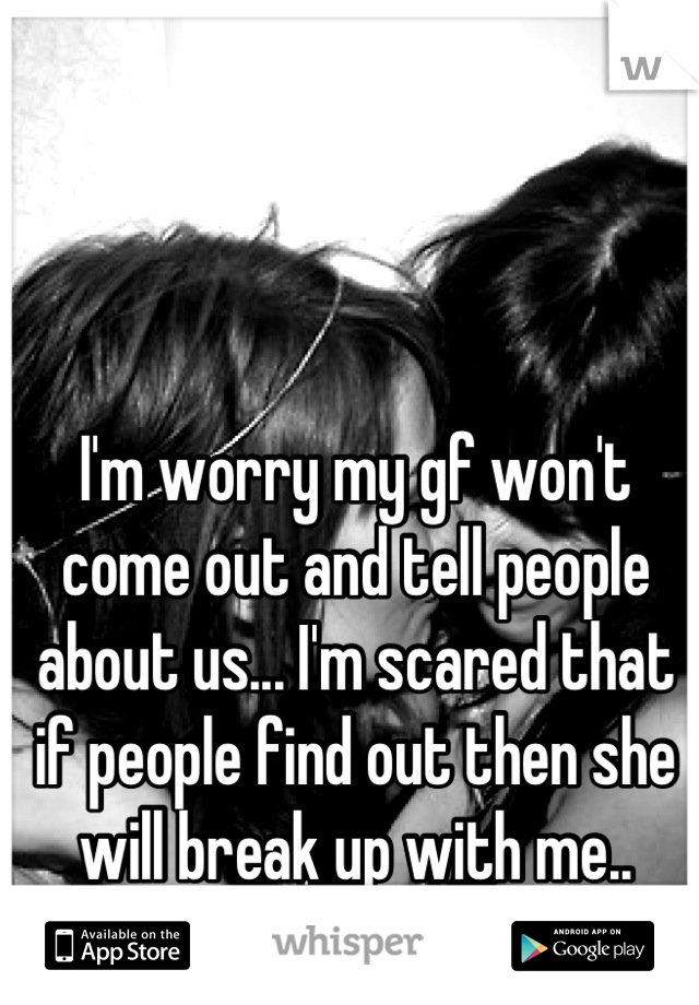 I'm worry my gf won't come out and tell people about us... I'm scared that if people find out then she will break up with me..