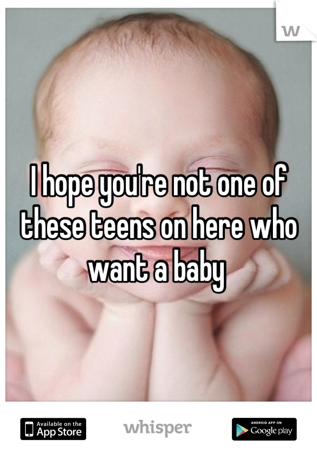 I hope you're not one of these teens on here who want a baby 