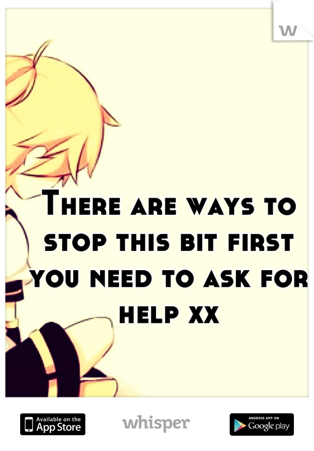 There are ways to stop this bit first you need to ask for help xx