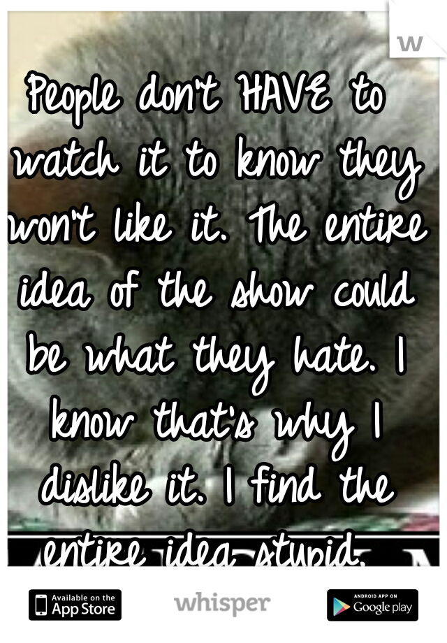 People don't HAVE to watch it to know they won't like it. The entire idea of the show could be what they hate. I know that's why I dislike it. I find the entire idea stupid. 