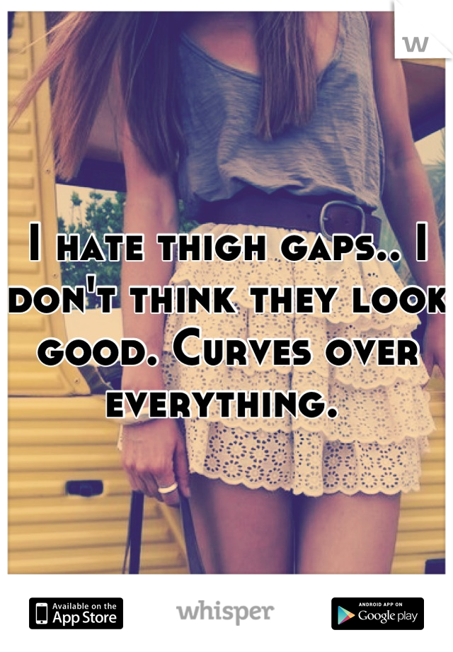 I hate thigh gaps.. I don't think they look good. Curves over everything. 