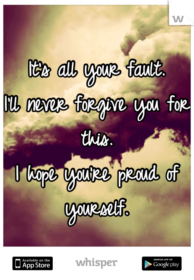 It's all your fault. 
I'll never forgive you for this.
I hope you're proud of yourself.