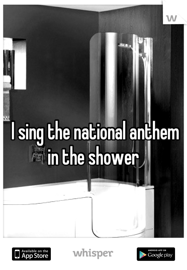 I sing the national anthem in the shower 