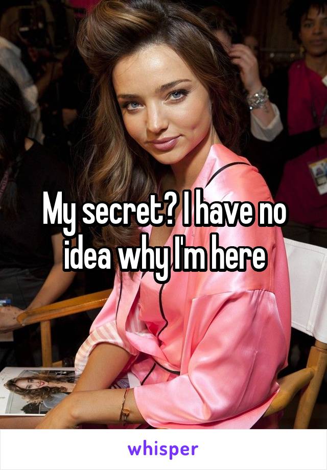 My secret? I have no idea why I'm here