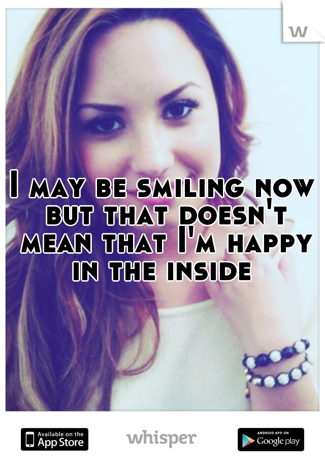 I may be smiling now but that doesn't mean that I'm happy in the inside 