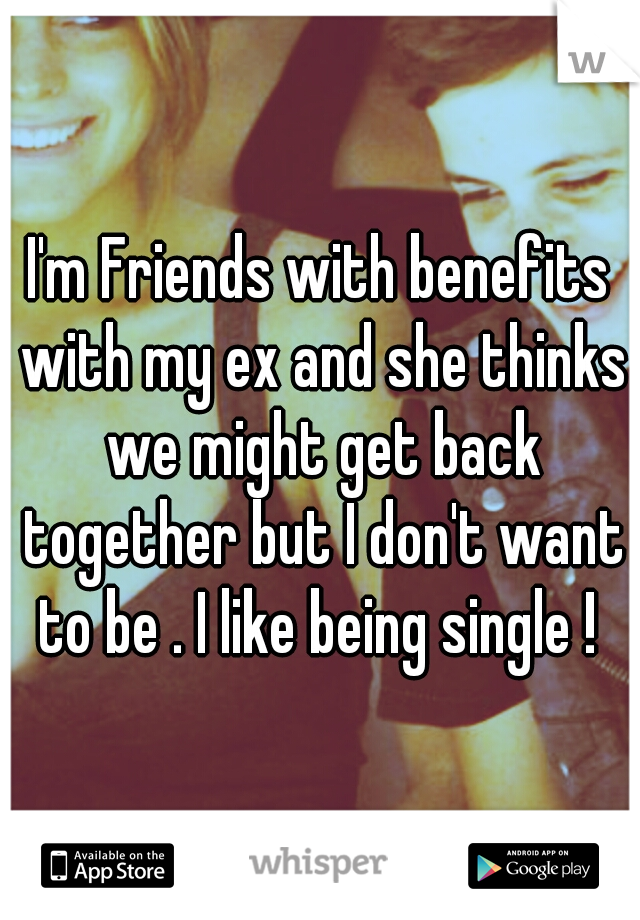 I'm Friends with benefits with my ex and she thinks we might get back together but I don't want to be . I like being single ! 