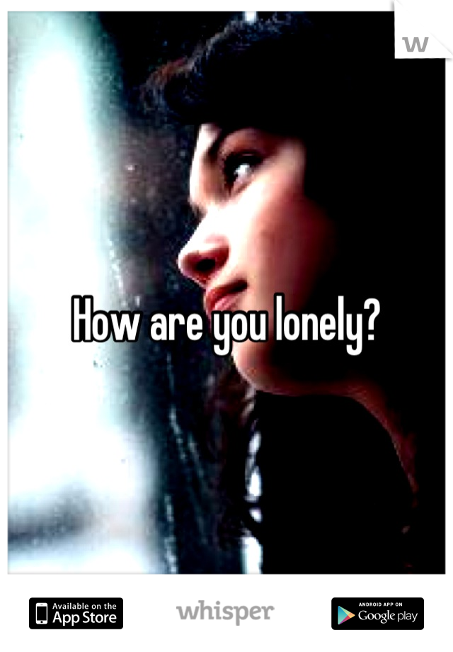 How are you lonely?