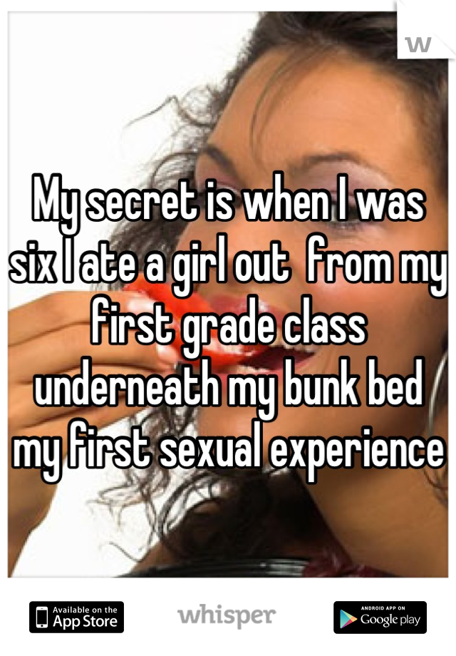 My secret is when I was six I ate a girl out  from my first grade class underneath my bunk bed my first sexual experience