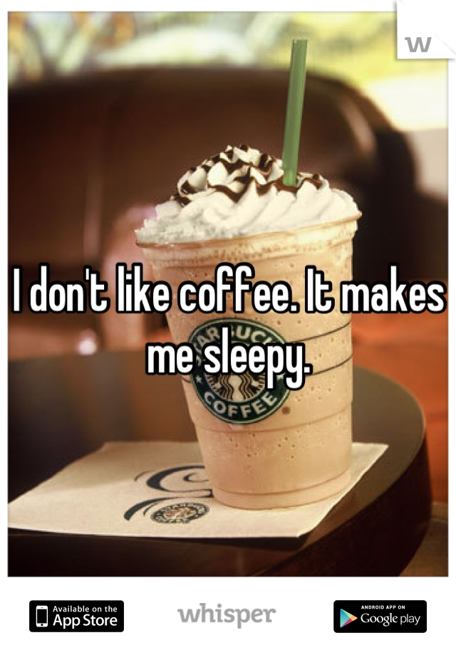 I don't like coffee. It makes me sleepy.