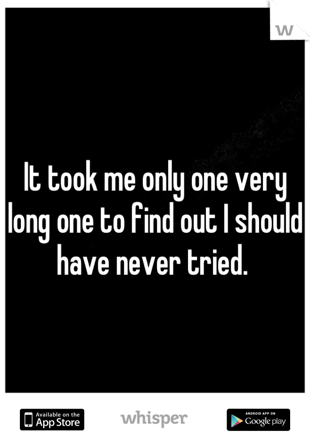 It took me only one very long one to find out I should have never tried. 