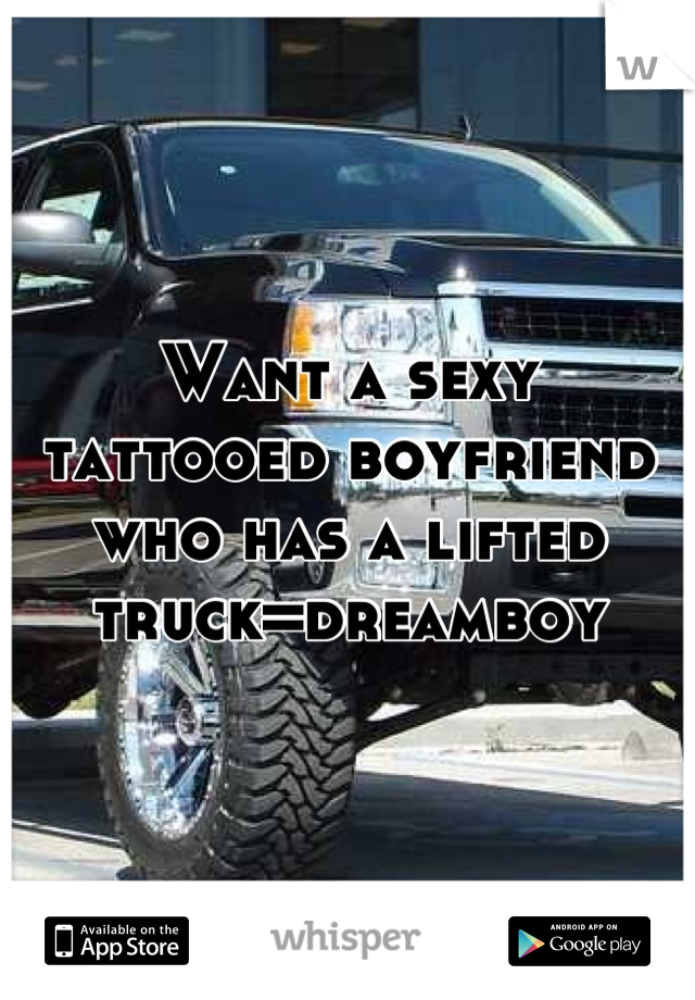 Want a sexy tattooed boyfriend who has a lifted truck=dreamboy