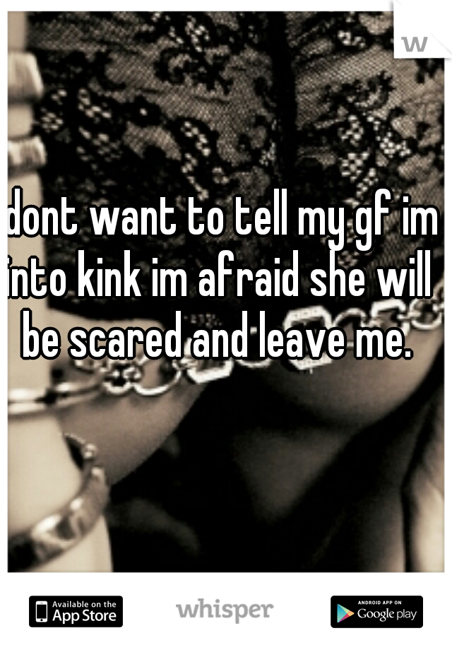 i dont want to tell my gf im into kink im afraid she will be scared and leave me.