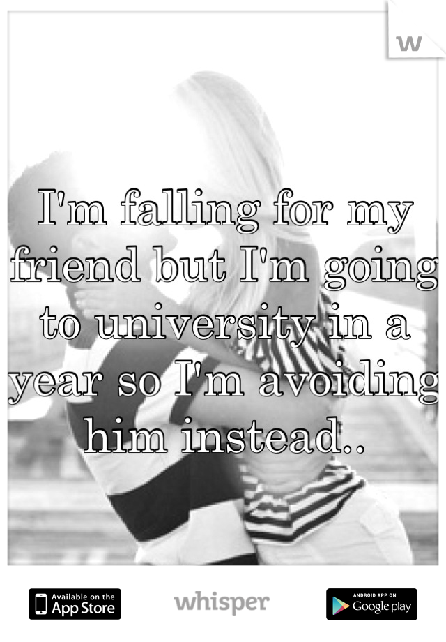 I'm falling for my friend but I'm going to university in a year so I'm avoiding him instead..