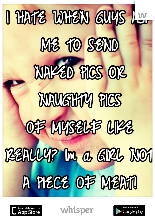 I HATE WHEN GUYS ASK ME TO SEND
NAKED PICS OR NAUGHTY PICS
OF MYSELF LIKE REALLY? Im a GIRL NOT A PIECE OF MEAT! 
😡