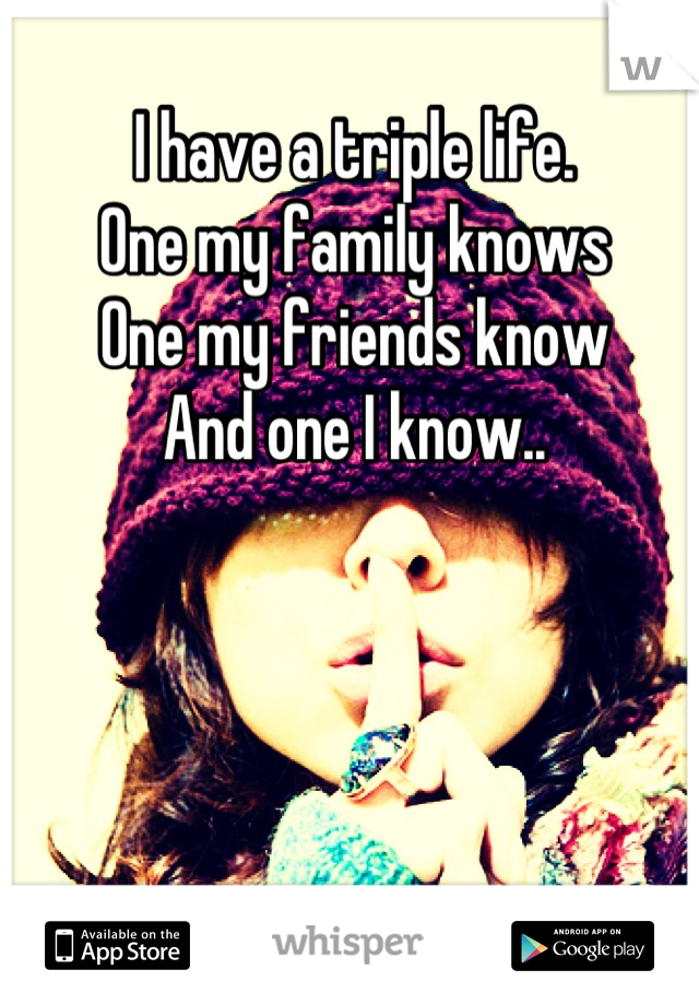 I have a triple life.
One my family knows
One my friends know
And one I know..