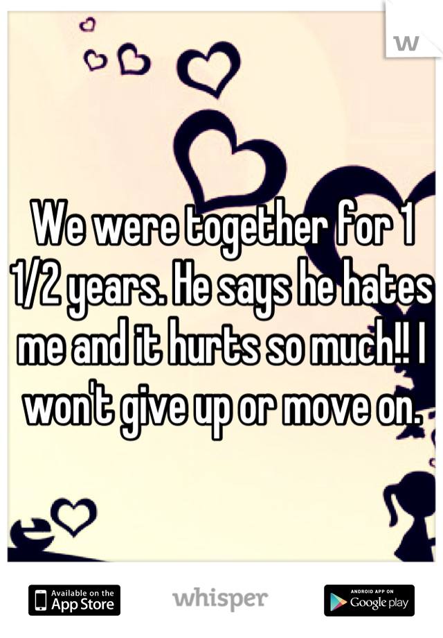 We were together for 1 1/2 years. He says he hates me and it hurts so much!! I won't give up or move on.