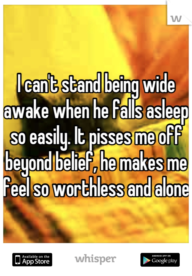 I can't stand being wide awake when he falls asleep so easily. It pisses me off beyond belief, he makes me feel so worthless and alone 