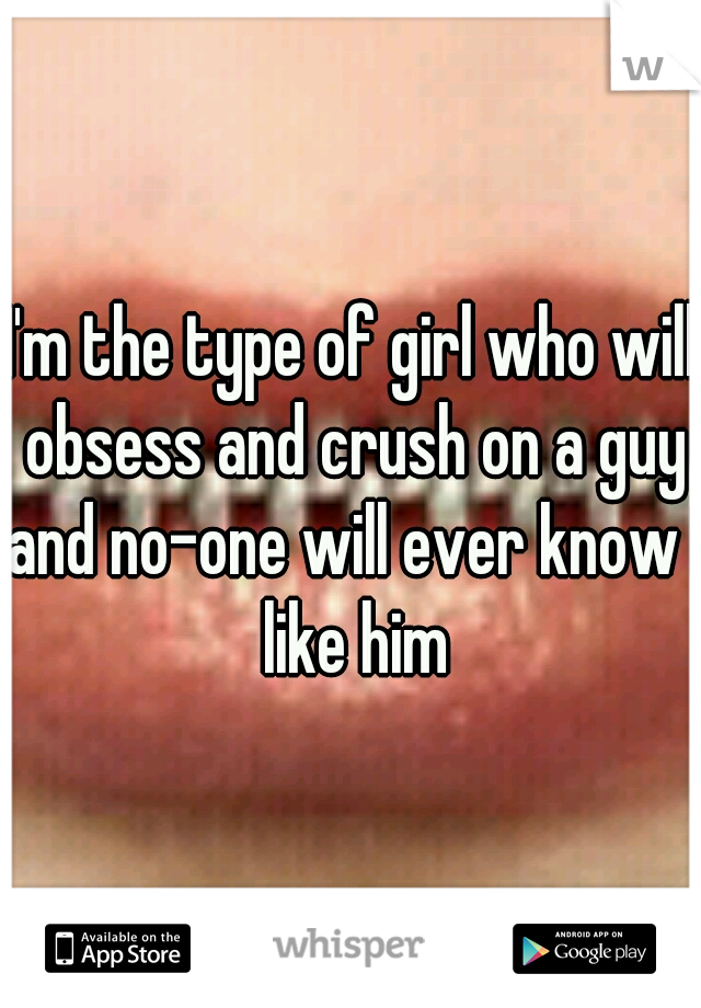 I'm the type of girl who will obsess and crush on a guy and no-one will ever know I like him