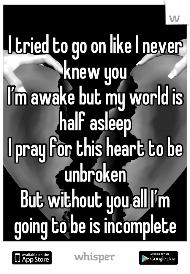 I tried to go on like I never knew you
I’m awake but my world is half asleep
I pray for this heart to be unbroken
But without you all I’m going to be is incomplete