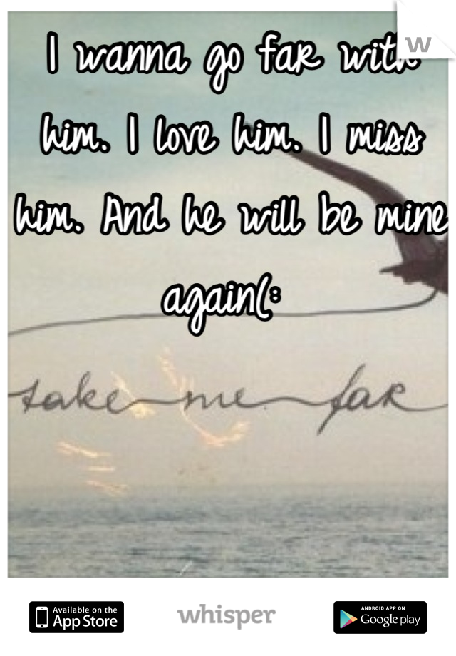 I wanna go far with him. I love him. I miss him. And he will be mine again(: 