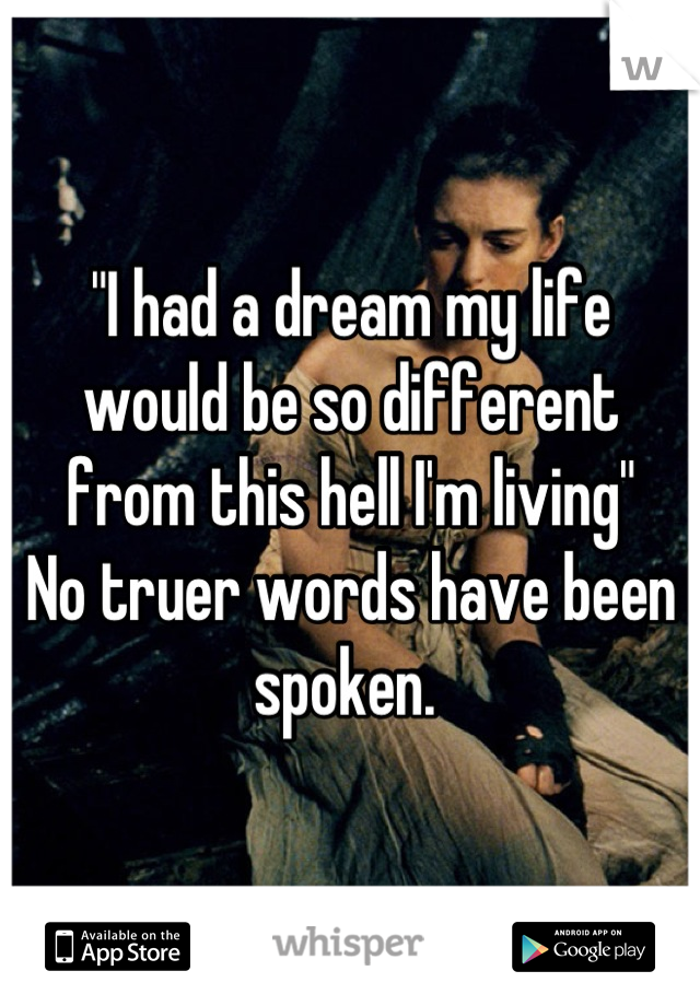 "I had a dream my life would be so different from this hell I'm living"
No truer words have been spoken. 