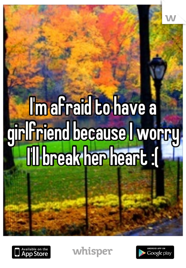 I'm afraid to have a girlfriend because I worry I'll break her heart :(