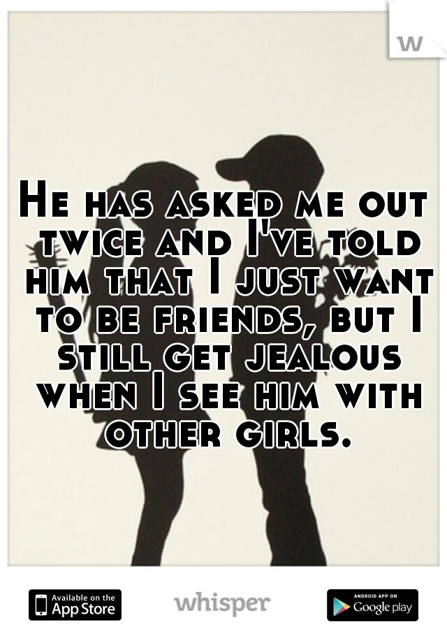 He has asked me out twice and I've told him that I just want to be friends, but I still get jealous when I see him with other girls.