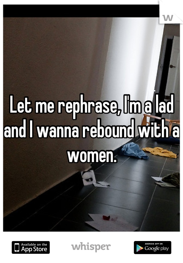 Let me rephrase, I'm a lad and I wanna rebound with a women.