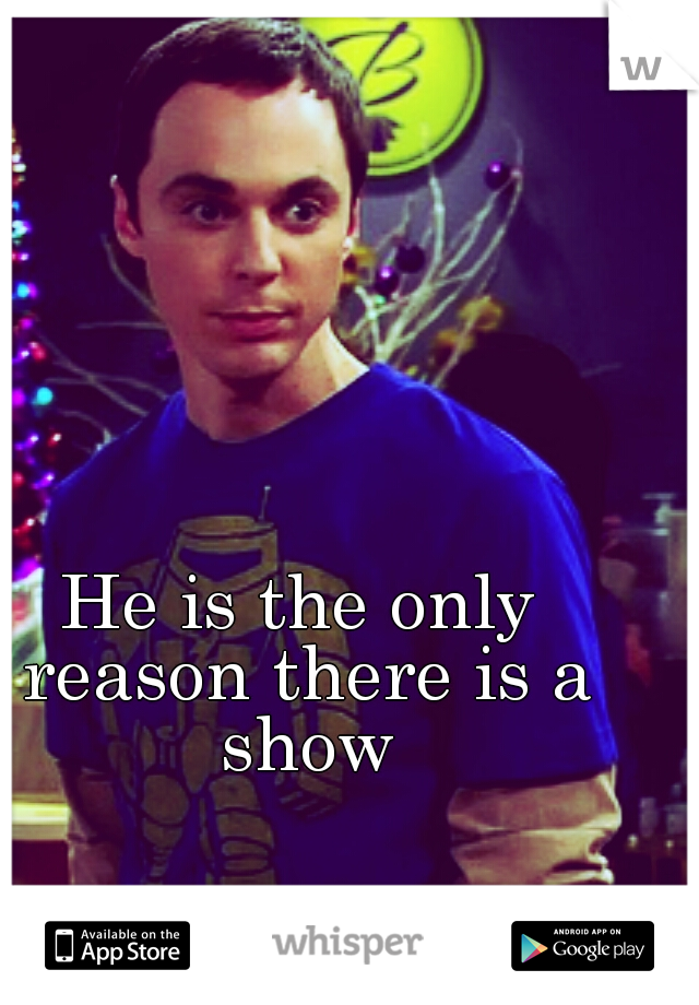 He is the only reason there is a show