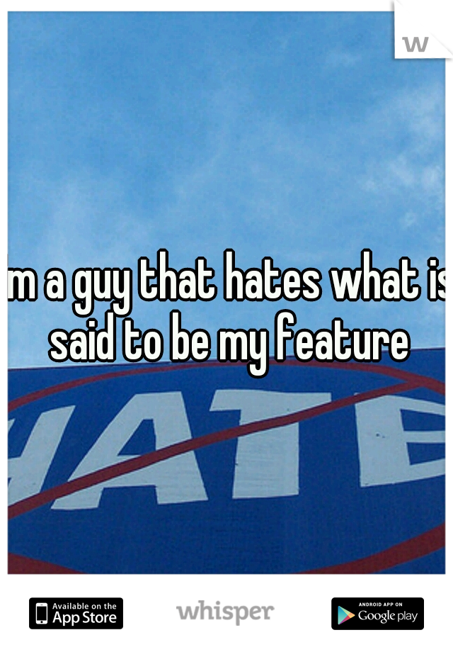 I'm a guy that hates what is said to be my feature