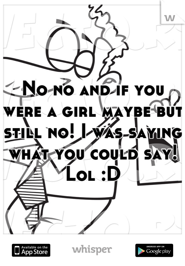 No no and if you were a girl maybe but still no! I was saying what you could say! Lol :D