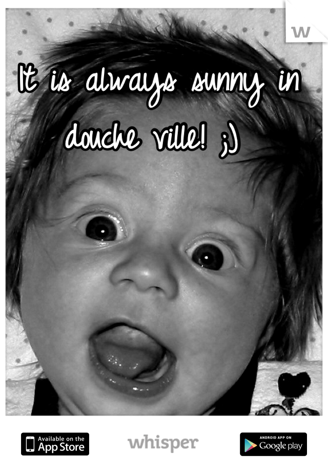 It is always sunny in douche ville! ;) 